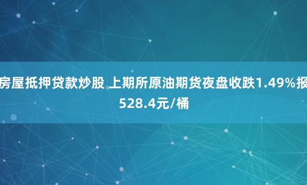 房屋抵押贷款炒股 上期所原油期货夜盘收跌1.49%报528.4元/桶