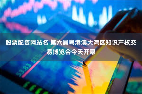 股票配资网站名 第六届粤港澳大湾区知识产权交易博览会今天开幕