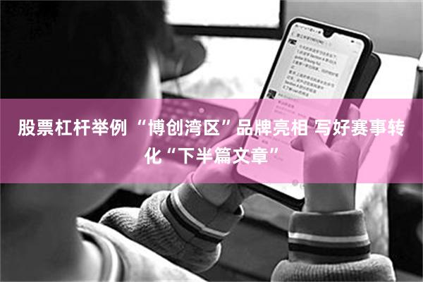 股票杠杆举例 “博创湾区”品牌亮相 写好赛事转化“下半篇文章”