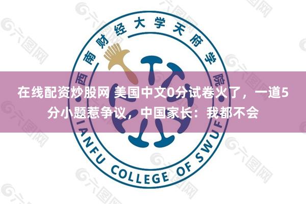 在线配资炒股网 美国中文0分试卷火了，一道5分小题惹争议，中国家长：我都不会