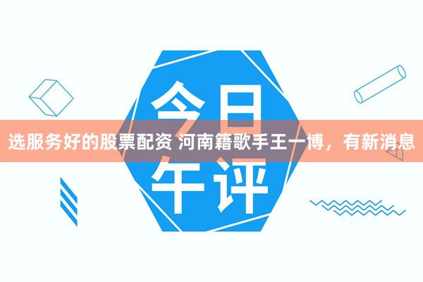 选服务好的股票配资 河南籍歌手王一博，有新消息