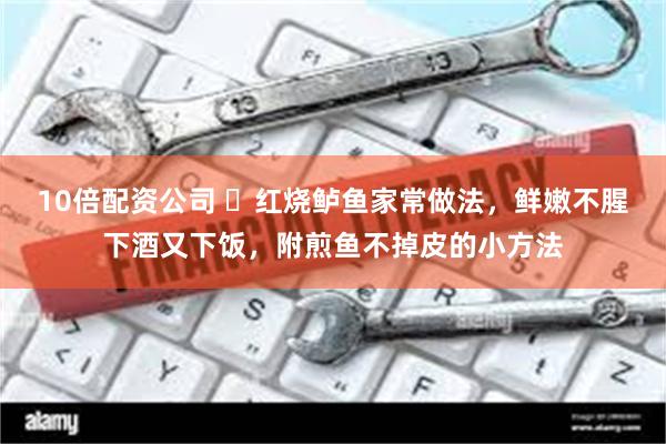 10倍配资公司 ​红烧鲈鱼家常做法，鲜嫩不腥下酒又下饭，附煎鱼不掉皮的小方法