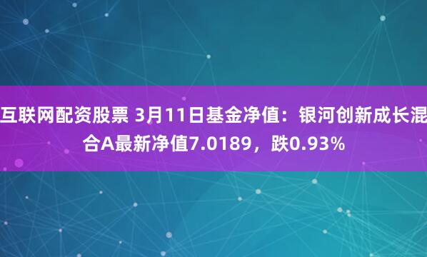 互联网配资股票 3月11日基金净值：银河创新成长混合A最新净值7.0189，跌0.93%