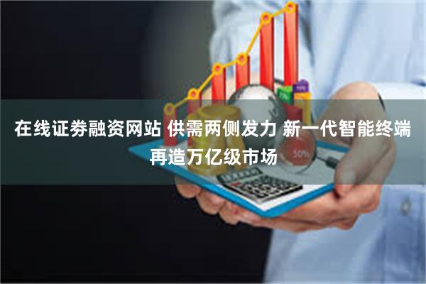 在线证劵融资网站 供需两侧发力 新一代智能终端再造万亿级市场