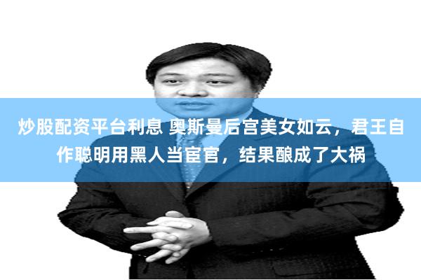 炒股配资平台利息 奥斯曼后宫美女如云，君王自作聪明用黑人当宦官，结果酿成了大祸