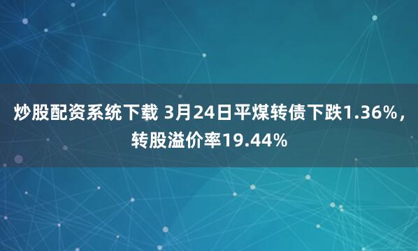 炒股配资系统下载 3月24日平煤转债下跌1.36%，转股溢价率19.44%