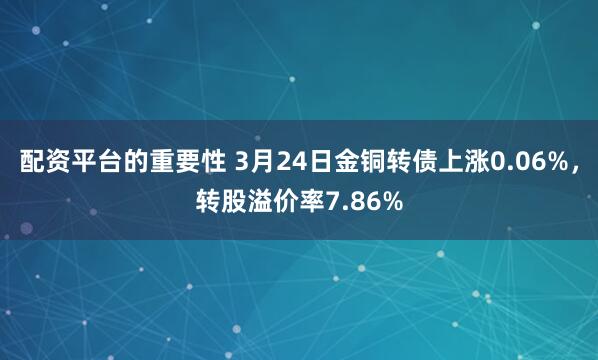 配资平台的重要性 3月24日金铜转债上涨0.06%，转股溢价率7.86%