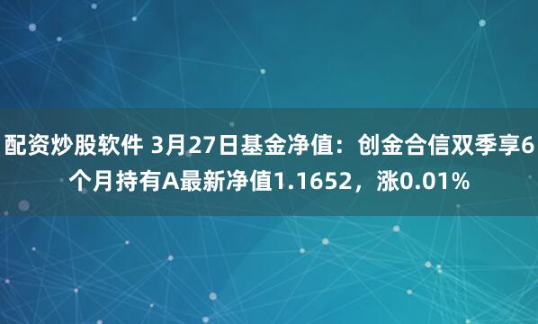 配资炒股软件 3月27日基金净值：创金合信双季享6个月持有A最新净值1.1652，涨0.01%
