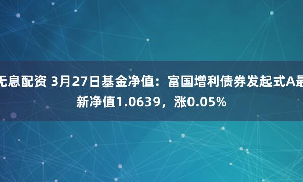 无息配资 3月27日基金净值：富国增利债券发起式A最新净值1.0639，涨0.05%