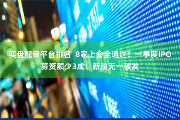 实盘配资平台排名  8家上会全通过！一季度IPO募资额少3成！新股无一破发