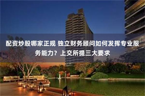 配资炒股哪家正规 独立财务顾问如何发挥专业服务能力？上交所提三大要求