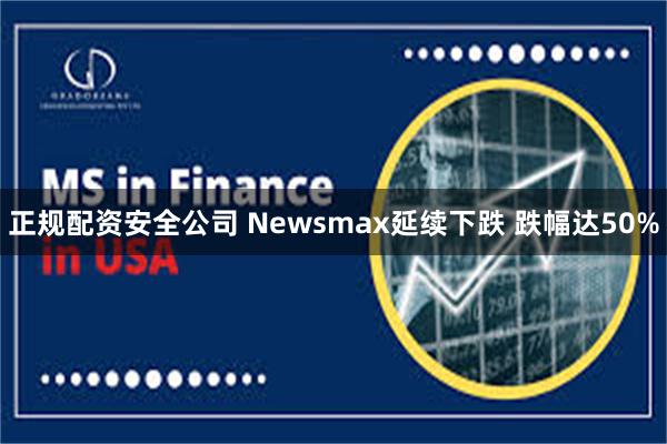 正规配资安全公司 Newsmax延续下跌 跌幅达50%