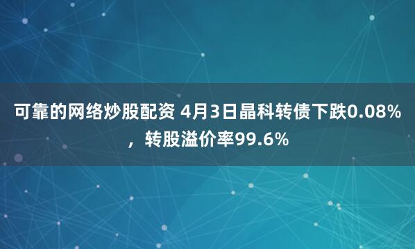 可靠的网络炒股配资 4月3日晶科转债下跌0.08%，转股溢价率99.6%