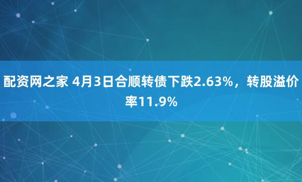 配资网之家 4月3日合顺转债下跌2.63%，转股溢价率11.9%