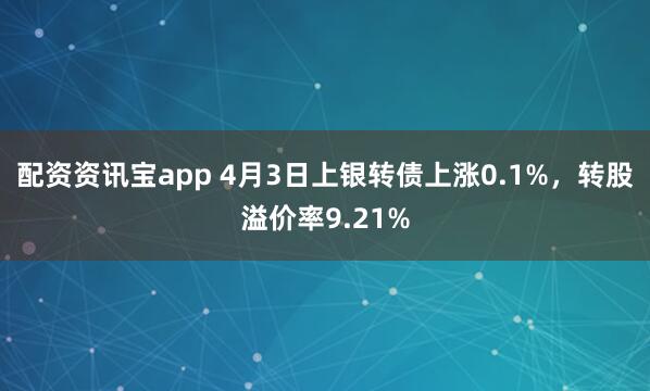 配资资讯宝app 4月3日上银转债上涨0.1%，转股溢价率9.21%