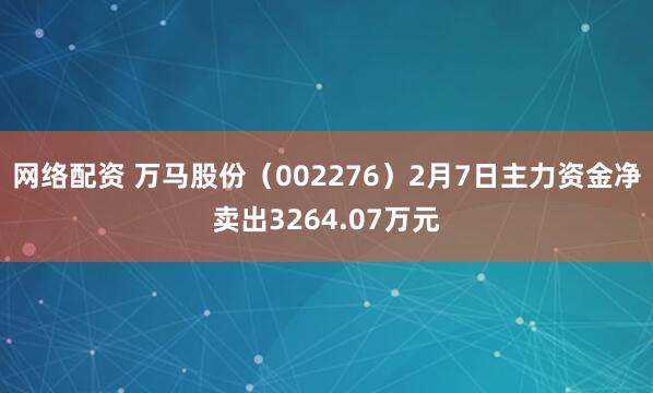 网络配资 万马股份（002276）2月7日主力资金净卖出3264.07万元