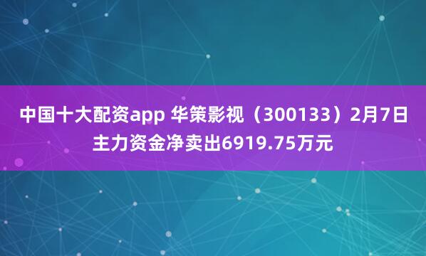 中国十大配资app 华策影视（300133）2月7日主力资金净卖出6919.75万元