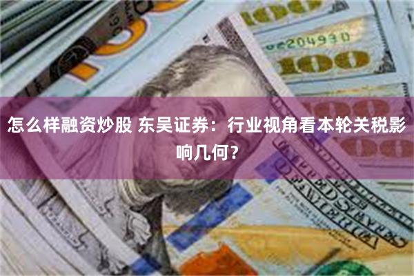 怎么样融资炒股 东吴证券：行业视角看本轮关税影响几何？