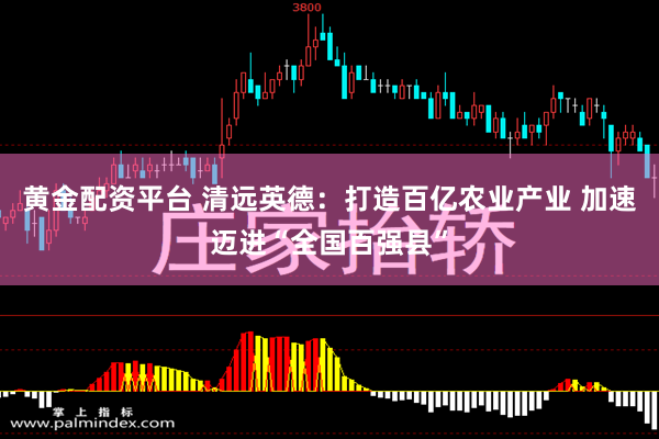 黄金配资平台 清远英德：打造百亿农业产业 加速迈进“全国百强县”