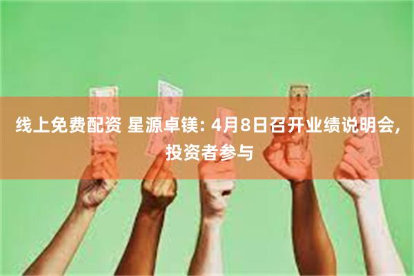 线上免费配资 星源卓镁: 4月8日召开业绩说明会, 投资者参与