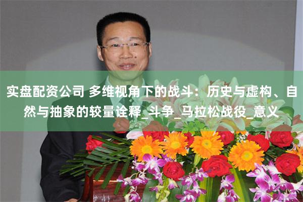 实盘配资公司 多维视角下的战斗：历史与虚构、自然与抽象的较量诠释_斗争_马拉松战役_意义