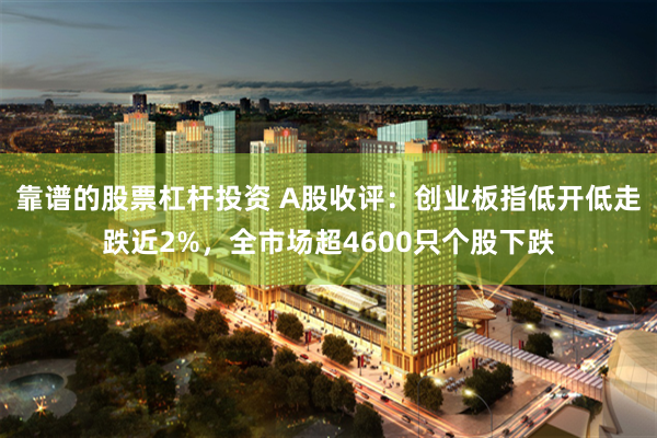 靠谱的股票杠杆投资 A股收评：创业板指低开低走跌近2%，全市场超4600只个股下跌
