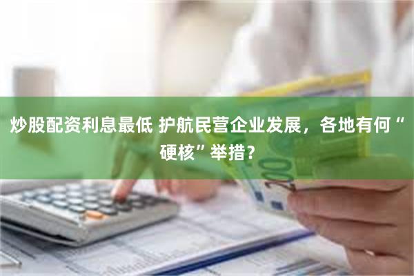 炒股配资利息最低 护航民营企业发展，各地有何“硬核”举措？