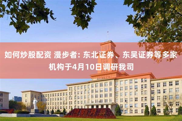 如何炒股配资 漫步者: 东北证券、东吴证券等多家机构于4月10日调研我司