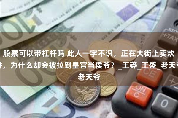 股票可以带杠杆吗 此人一字不识，正在大街上卖炊饼，为什么却会被拉到皇宫当侯爷？_王莽_王盛_老天爷