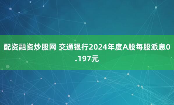 配资融资炒股网 交通银行2024年度A股每股派息0.197元