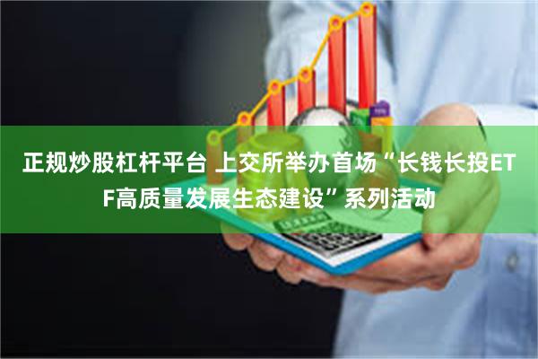 正规炒股杠杆平台 上交所举办首场“长钱长投ETF高质量发展生态建设”系列活动