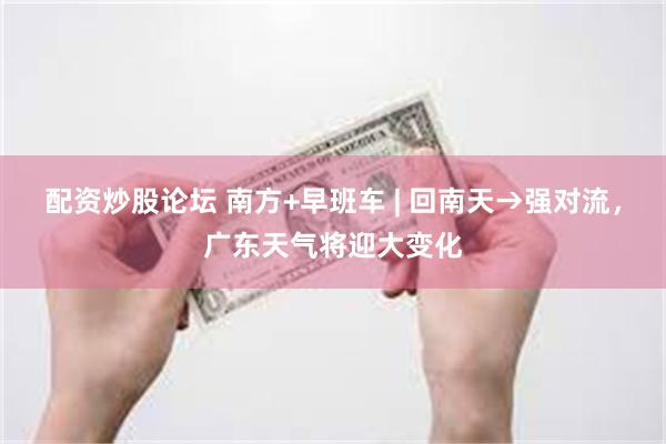 配资炒股论坛 南方+早班车 | 回南天→强对流，广东天气将迎大变化