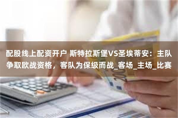 配股线上配资开户 斯特拉斯堡VS圣埃蒂安：主队争取欧战资格，客队为保级而战_客场_主场_比赛