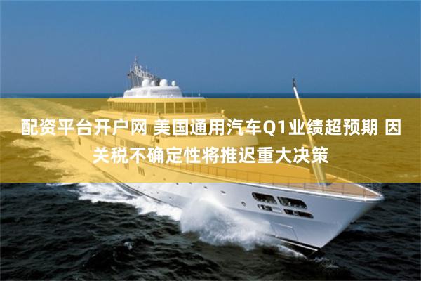 配资平台开户网 美国通用汽车Q1业绩超预期 因关税不确定性将推迟重大决策
