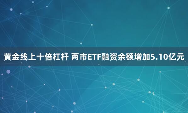 黄金线上十倍杠杆 两市ETF融资余额增加5.10亿元