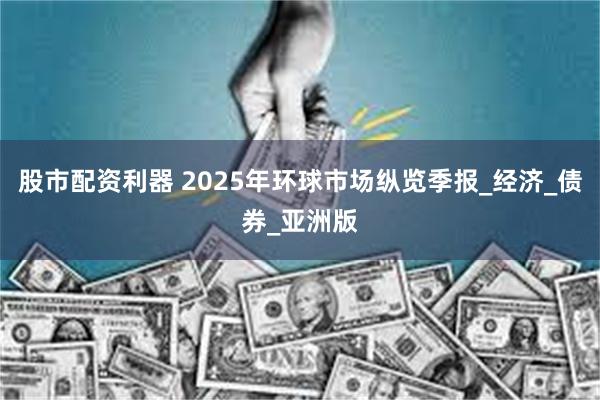 股市配资利器 2025年环球市场纵览季报_经济_债券_亚洲版