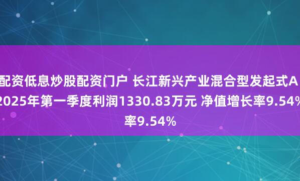 配资低息炒股配资门户 长江新兴产业混合型发起式A：2025年第一季度利润1330.83万元 净值增长率9.54%