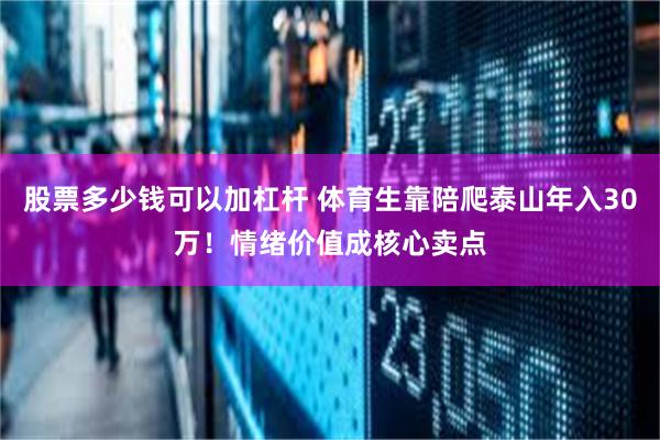 股票多少钱可以加杠杆 体育生靠陪爬泰山年入30万！情绪价值成核心卖点