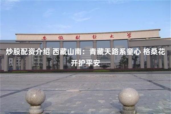 炒股配资介绍 西藏山南：青藏天路系童心 格桑花开护平安