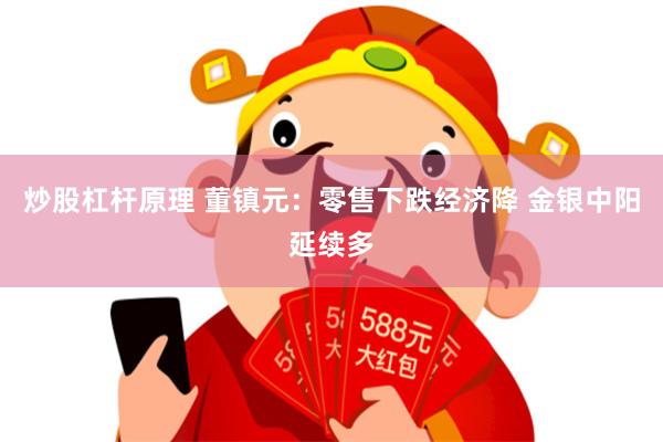 炒股杠杆原理 董镇元：零售下跌经济降 金银中阳延续多