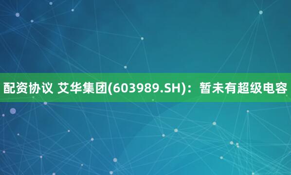 配资协议 艾华集团(603989.SH)：暂未有超级电容