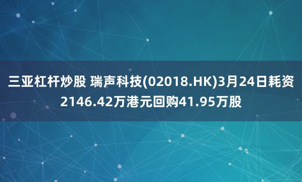 三亚杠杆炒股 瑞声科技(02018.HK)3月24日耗资2146.42万港元回购41.95万股