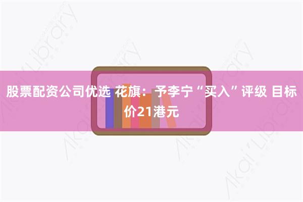股票配资公司优选 花旗：予李宁“买入”评级 目标价21港元