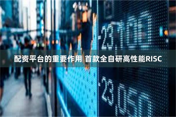配资平台的重要作用 首款全自研高性能RISC