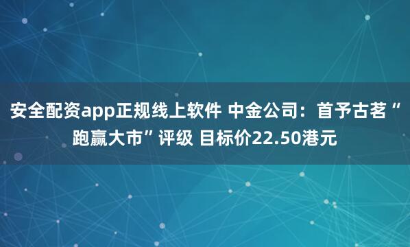 安全配资app正规线上软件 中金公司：首予古茗“跑赢大市”评级 目标价22.50港元