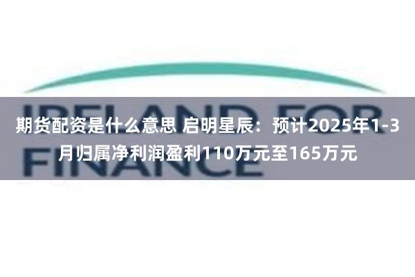 期货配资是什么意思 启明星辰：预计2025年1-3月归属净利润盈利110万元至165万元