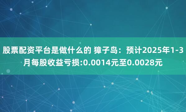 股票配资平台是做什么的 獐子岛：预计2025年1-3月每股收益亏损:0.0014元至0.0028元
