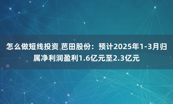 怎么做短线投资 芭田股份：预计2025年1-3月归属净利润盈利1.6亿元至2.3亿元