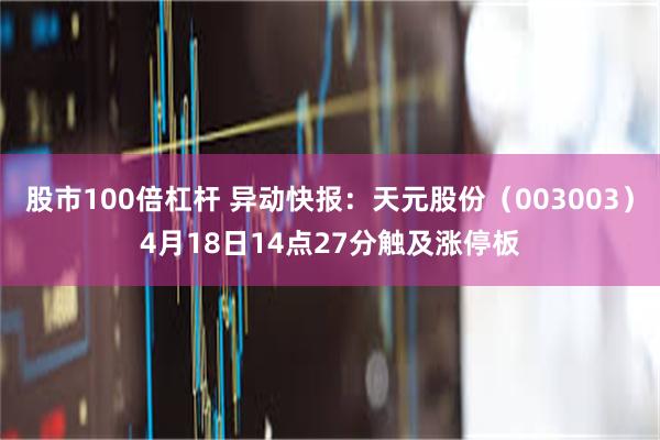 股市100倍杠杆 异动快报：天元股份（003003）4月18日14点27分触及涨停板