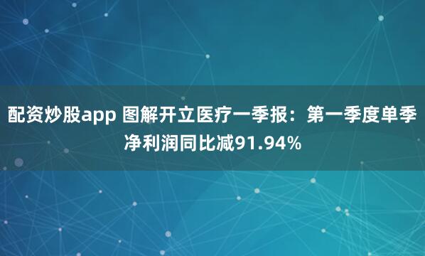 配资炒股app 图解开立医疗一季报：第一季度单季净利润同比减91.94%